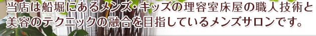 当店は船堀にあるメンズ・キッズの理容室床屋の職人技術と美容のテクニックの融合を目指しているメンズサロンです。